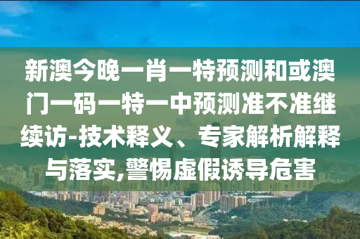 新澳今晚一肖一特預測和或澳門一碼一特一中預測準不準繼續訪-技術釋義、專家解析解釋與落實,警惕虛假誘導危害
