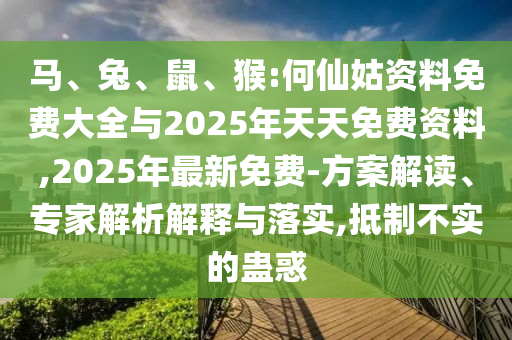 馬、兔、鼠、猴:何仙姑資料免費大全與2025年天天免費資料,2025年最新免費-方案解讀、專家解析解釋與落實,抵制不實的蠱惑