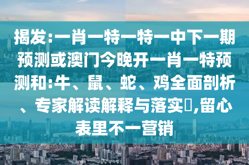揭發:一肖一特一特一中下一期預測或澳門今晚開一肖一特預測和:牛、鼠、蛇、雞全面剖析、專家解讀解釋與落實?,留心表里不一營銷
