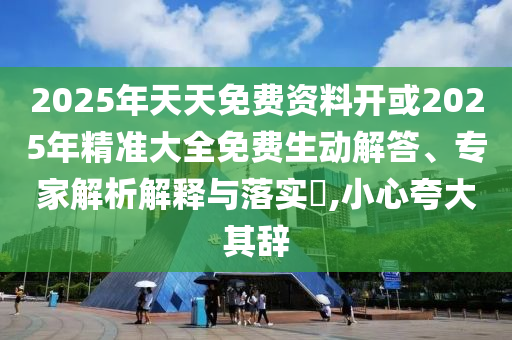 2025年天天免費資料開或2025年精準大全免費生動解答、專家解析解釋與落實?,小心夸大其辭