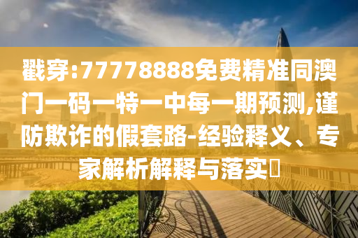 戳穿:77778888免費精準同澳門一碼一特一中每一期預測,謹防欺詐的假套路-經驗釋義、專家解析解釋與落實?