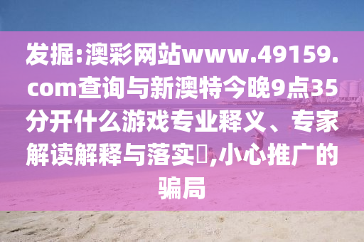 發掘:澳彩網站www.49159.соm查詢與新澳特今晚9點35分開什么游戲專業釋義、專家解讀解釋與落實?,小心推廣的騙局