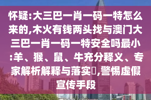 懷疑:大三巴一肖一碼一特怎么來的,木火有錢兩頭找與澳門大三巴一肖一碼一特安全嗎最小:羊、猴、鼠、牛充分釋義、專家解析解釋與落實?,警惕虛假宣傳手段