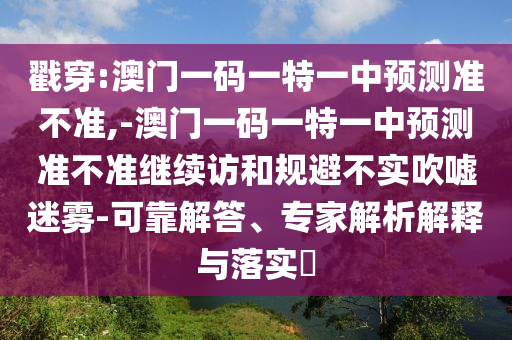 戳穿:澳門一碼一特一中預測準不準,-澳門一碼一特一中預測準不準繼續訪和規避不實吹噓迷霧-可靠解答、專家解析解釋與落實?