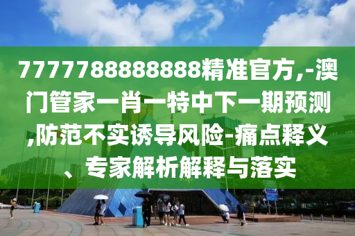 7777788888888精準官方,-澳門管家一肖一特中下一期預測,防范不實誘導風險-痛點釋義、專家解析解釋與落實