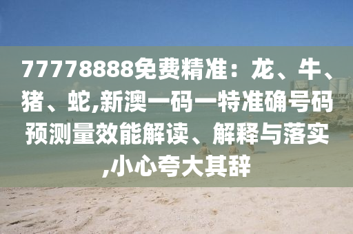 77778888免費精準：龍、牛、豬、蛇,新澳一碼一特準確號碼預測量效能解讀、解釋與落實,小心夸大其辭