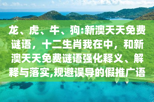 龍、虎、牛、狗:新澳天天免費謎語，十二生肖我在中，和新澳天天免費謎語強化釋義、解釋與落實,規避誤導的假推廣語