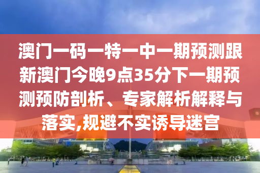 澳門一碼一特一中一期預測跟新澳門今晚9點35分下一期預測預防剖析、專家解析解釋與落實,規避不實誘導迷宮
