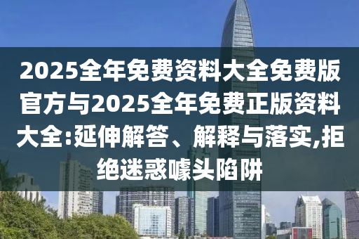 2025全年免費資料大全免費版官方與2025全年免費正版資料大全:延伸解答、解釋與落實,拒絕迷惑噱頭陷阱
