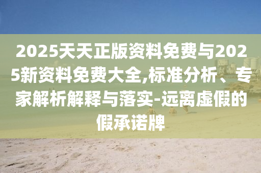 2025天天正版資料免費與2025新資料免費大全,標準分析、專家解析解釋與落實-遠離虛假的假承諾牌