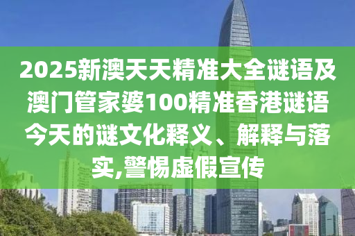 2025新澳天天精準大全謎語及澳門管家婆100精準香港謎語今天的謎文化釋義、解釋與落實,警惕虛假宣傳