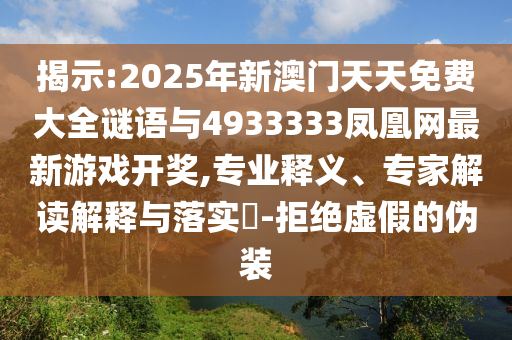 揭示:2025年新澳門天天免費大全謎語與4933333鳳凰網最新游戲開獎,專業釋義、專家解讀解釋與落實?-拒絕虛假的偽裝