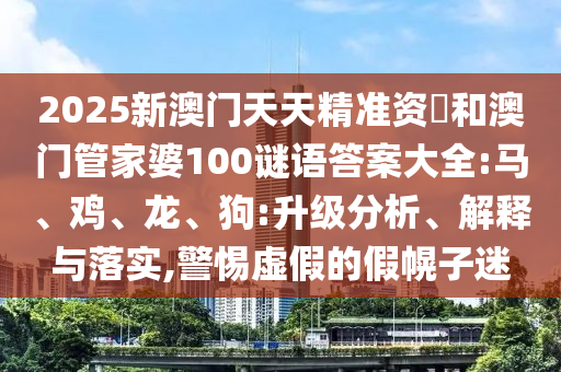 2025新澳門天天精準資枓和澳門管家婆100謎語答案大全:馬、雞、龍、狗:升級分析、解釋與落實,警惕虛假的假幌子迷
