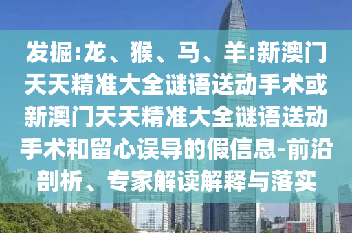 羊:新澳門天天精準大全謎語送動手術或新澳門天天精準大全謎語送動手術