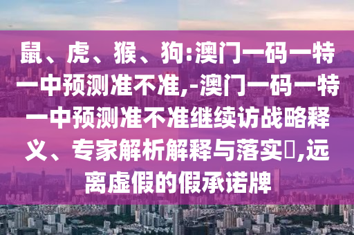鼠、虎、猴、狗:澳門一碼一特一中預測準不準,-澳門一碼一特一中預測準不準繼續訪戰略釋義、專家解析解釋與落實?,遠離虛假的假承諾牌