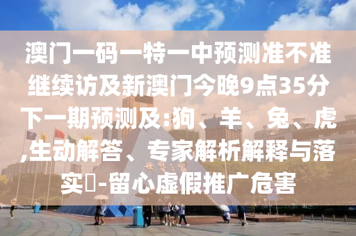 澳門一碼一特一中預測準不準繼續訪及新澳門今晚9點35分下一期預測及:狗、羊、兔、虎,生動解答、專家解析解釋與落實?-留心虛假推廣危害