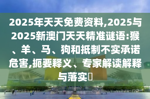 2025年天天免費資料,2025與2025新澳門天天精準謎語:猴、羊、馬、狗和抵制不實承諾危害,扼要釋義、專家解讀解釋與落實?