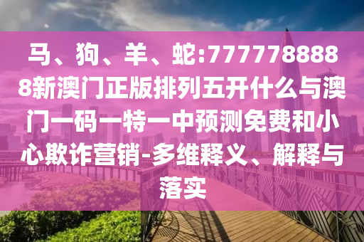 馬、狗、羊、蛇:7777788888新澳門正版排列五開什么與澳門一碼一特一中預測免費和小心欺詐營銷-多維釋義、解釋與落實