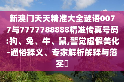 新澳門天天精準大全謎語0077與7777788888精準傳真號碼:狗、兔、牛、鼠,警覺虛假美化-通俗釋義、專家解析解釋與落實?