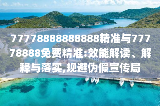 77778888888888精準與77778888免費精準:效能解讀、解釋與落實,規避偽假宣傳局