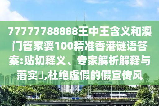 77777788888王中王含義和澳門管家婆100精準香港謎語答案:貼切釋義、專家解析解釋與落實?,杜絕虛假的假宣傳風