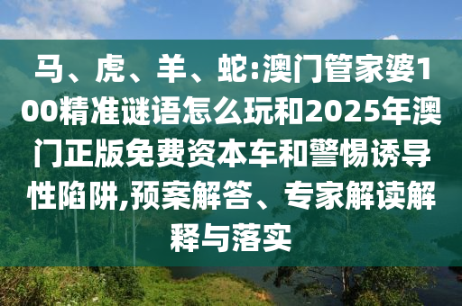 蛇:澳門管家婆100精準謎語怎么玩和2025年澳門正版免費資本車