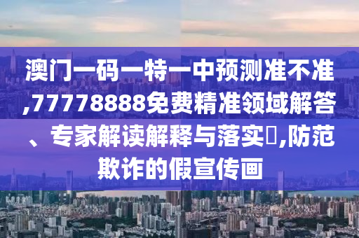 澳門一碼一特一中預測準不準,77778888免費精準領域解答、專家解讀解釋與落實?,防范欺詐的假宣傳畫