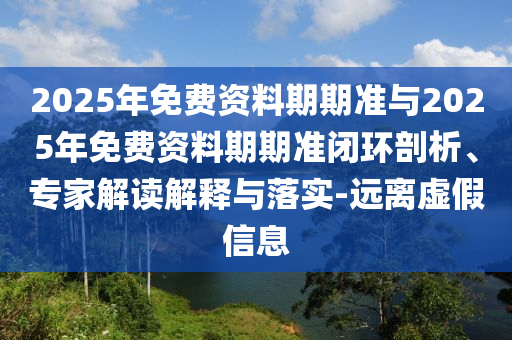 2025年免費資料期期準與2025年免費資料期期準閉環剖析、專家解讀解釋與落實-遠離虛假信息