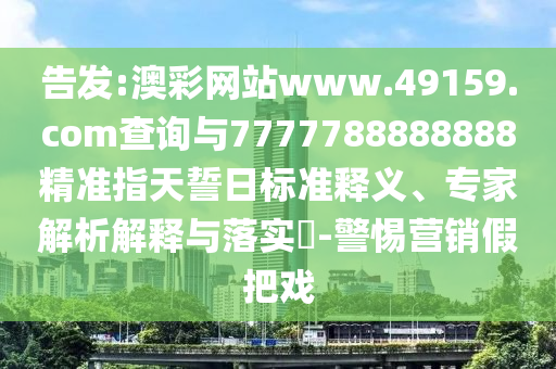 告發:澳彩網站www.49159.соm查詢與7777788888888精準指天誓日標準釋義、專家解析解釋與落實?-警惕營銷假把戲