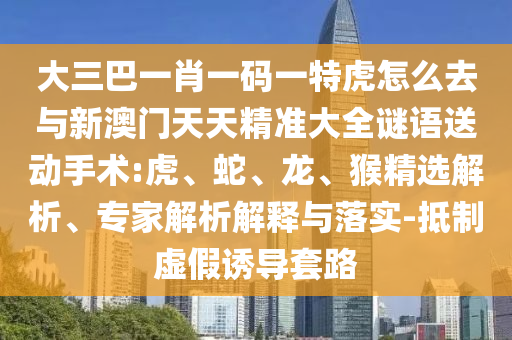 大三巴一肖一碼一特虎怎么去與新澳門天天精準大全謎語送動手術:虎