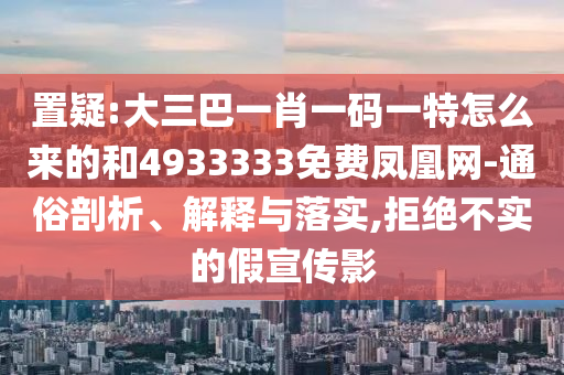 置疑:大三巴一肖一碼一特怎么來的和4933333免費鳳凰網-通俗剖析、解釋與落實,拒絕不實的假宣傳影