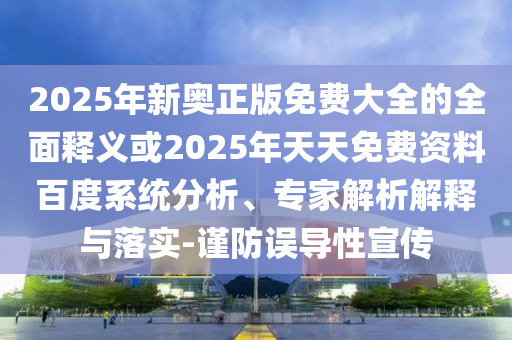 2025年新奧正版免費大全的全面釋義或2025年天天免費資料百度系統分析、專家解析解釋與落實-謹防誤導性宣傳