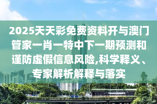 2025天天彩免費資料開與澳門管家一肖一特中下一期預測和謹防虛假信息風險,科學釋義、專家解析解釋與落實