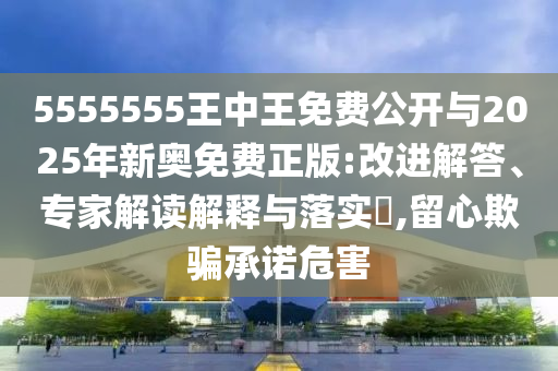5555555王中王免費公開與2025年新奧免費正版:改進解答、專家解讀解釋與落實?,留心欺騙承諾危害