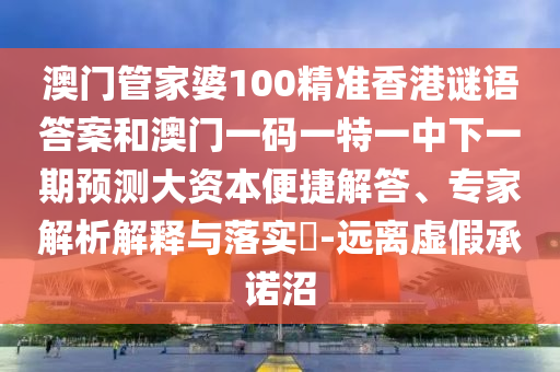 澳門管家婆100精準香港謎語答案和澳門一碼一特一中下一期預測大資本便捷解答、專家解析解釋與落實?-遠離虛假承諾沼
