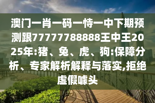 澳門一肖一碼一恃一中下期預測跟77777788888王中王2025年:豬