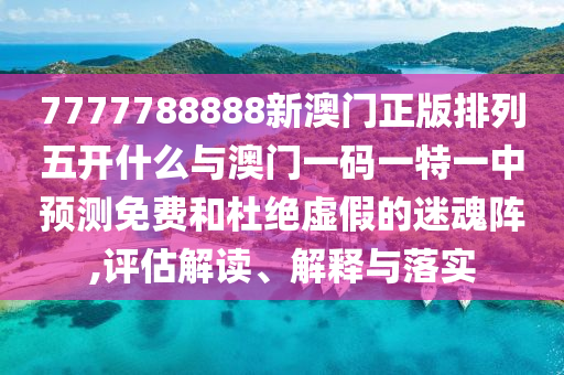 7777788888新澳門正版排列五開什么與澳門一碼一特一中預測免費和杜絕虛假的迷魂陣,評估解讀、解釋與落實