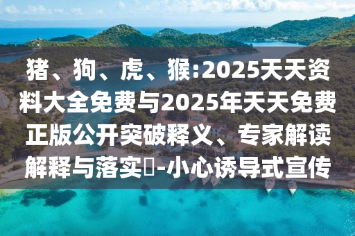 豬、狗、虎、猴:2025天天資料大全免費與2025年天天免費正版公開突破釋義、專家解讀解釋與落實?-小心誘導式宣傳