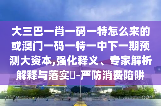 大三巴一肖一碼一特怎么來的或澳門一碼一特一中下一期預測大資本,強化釋義、專家解析解釋與落實?-嚴防消費陷阱
