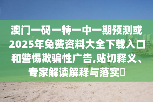 澳門一碼一特一中一期預測或2025年免費資料大全下載入口和警惕欺騙性廣告,貼切釋義、專家解讀解釋與落實?