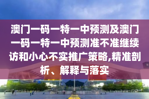 澳門一碼一特一中預測及澳門一碼一特一中預測準不準繼續訪和小心不實推廣策略,精準剖析、解釋與落實