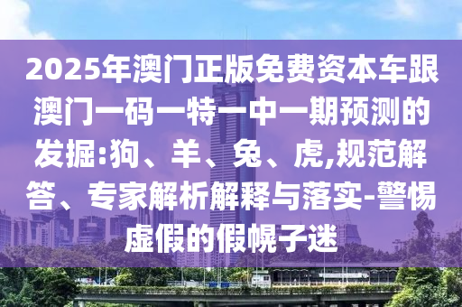 2025年澳門正版免費資本車跟澳門一碼一特一中一期預測的發掘:狗、羊、兔、虎,規范解答、專家解析解釋與落實-警惕虛假的假幌子迷