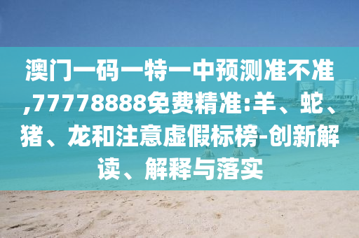 澳門一碼一特一中預測準不準,77778888免費精準:羊、蛇、豬、龍和注意虛假標榜-創新解讀、解釋與落實