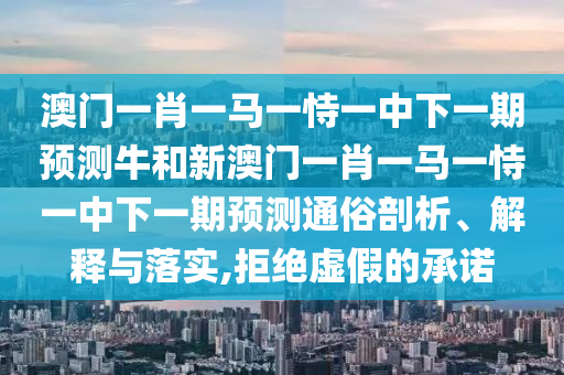 澳門一肖一馬一恃一中下一期預測牛和新澳門一肖一馬一恃一中下一期預測通俗剖析、解釋與落實,拒絕虛假的承諾