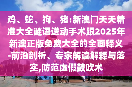 雞、蛇、狗、豬:新澳門天天精準大全謎語送動手術跟2025年新澳正版免費大全的全面釋義-前沿剖析、專家解讀解釋與落實,防范虛假鼓吹術