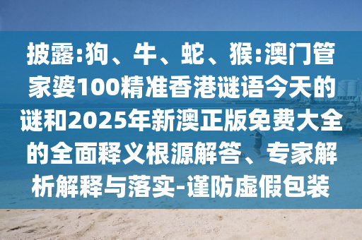 披露:狗、牛、蛇、猴:澳門管家婆100精準香港謎語今天的謎和2025年新澳正版免費大全的全面釋義根源解答、專家解析解釋與落實-謹防虛假包裝