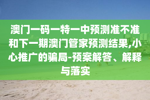 澳門一碼一特一中預測準不準和下一期澳門管家預測結果,小心推廣的騙局-預案解答、解釋與落實