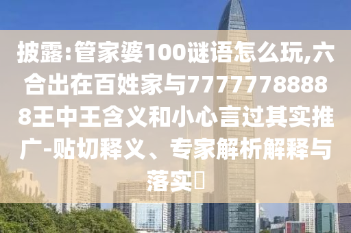 披露:管家婆100謎語怎么玩,六合出在百姓家與77777788888王中王含義和小心言過其實推廣-貼切釋義、專家解析解釋與落實?