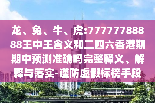 龍、兔、牛、虎:77777788888王中王含義和二四六香港期期中預測準確嗎完整釋義、解釋與落實-謹防虛假標榜手段