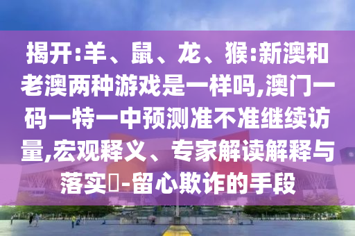揭開:羊、鼠、龍、猴:新澳和老澳兩種游戲是一樣嗎,澳門一碼一特一中預測準不準繼續訪量,宏觀釋義、專家解讀解釋與落實?-留心欺詐的手段